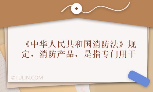 半岛官网入口：《中华人民共和国消防法》规定消防产品是指专门用于(图1)